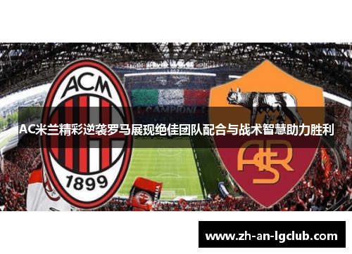 AC米兰精彩逆袭罗马展现绝佳团队配合与战术智慧助力胜利