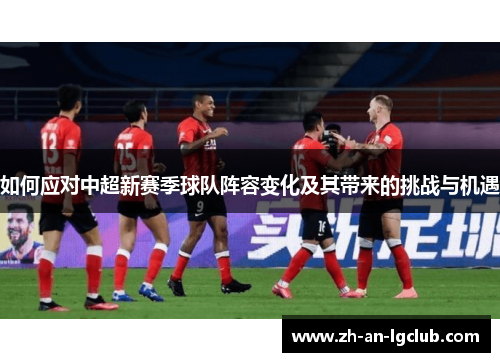 如何应对中超新赛季球队阵容变化及其带来的挑战与机遇