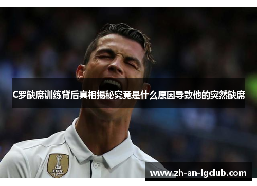 C罗缺席训练背后真相揭秘究竟是什么原因导致他的突然缺席