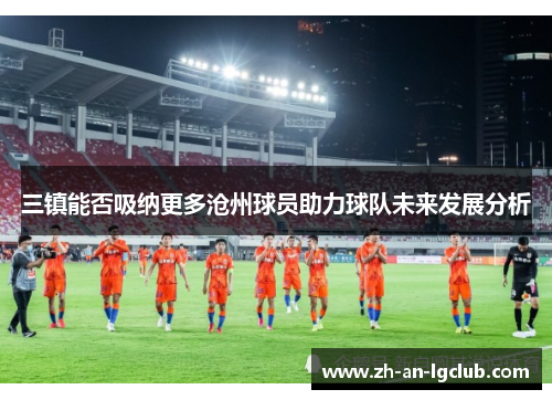 三镇能否吸纳更多沧州球员助力球队未来发展分析