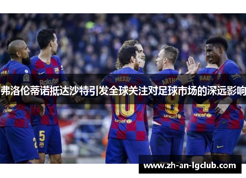 弗洛伦蒂诺抵达沙特引发全球关注对足球市场的深远影响