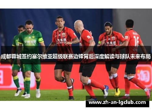成都蓉城签约塞尔维亚超级联赛边锋背后深度解读与球队未来布局