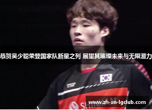 恭贺吴少聪荣登国家队新星之列 展望其璀璨未来与无限潜力