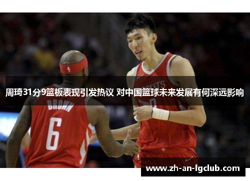 周琦31分9篮板表现引发热议 对中国篮球未来发展有何深远影响