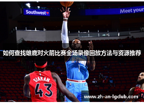 如何查找雄鹿对火箭比赛全场录像回放方法与资源推荐