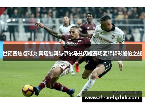 世预赛焦点对决 奥塔维奥与伊尔马兹闪耀赛场演绎精彩绝伦之战