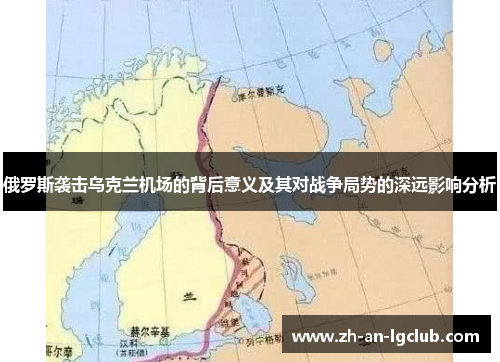 俄罗斯袭击乌克兰机场的背后意义及其对战争局势的深远影响分析