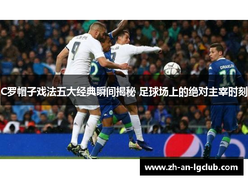 C罗帽子戏法五大经典瞬间揭秘 足球场上的绝对主宰时刻