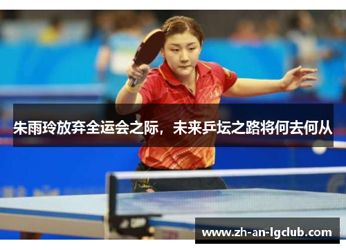 朱雨玲放弃全运会之际，未来乒坛之路将何去何从