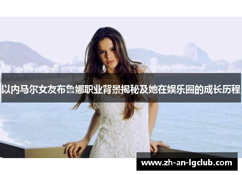 以内马尔女友布鲁娜职业背景揭秘及她在娱乐圈的成长历程