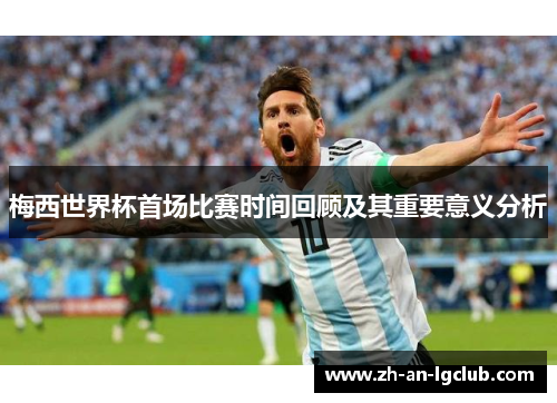 梅西世界杯首场比赛时间回顾及其重要意义分析