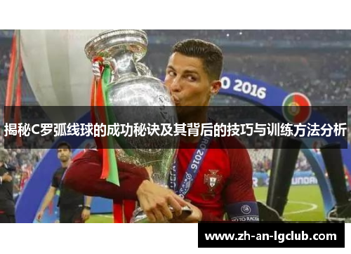 揭秘C罗弧线球的成功秘诀及其背后的技巧与训练方法分析