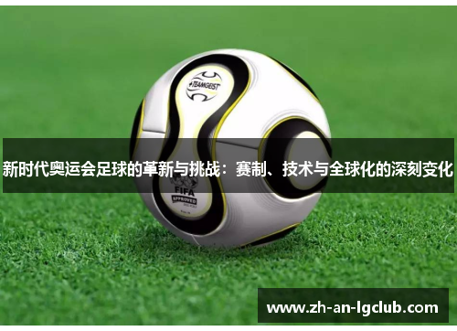 新时代奥运会足球的革新与挑战：赛制、技术与全球化的深刻变化
