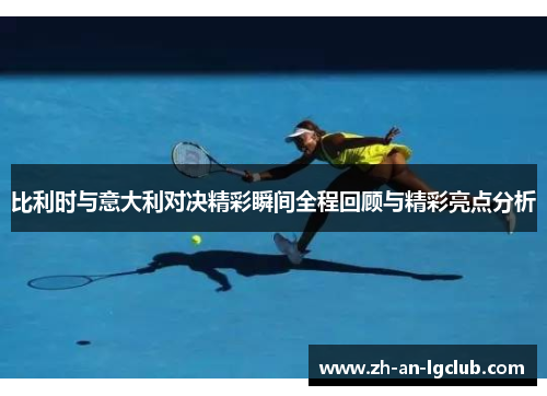 比利时与意大利对决精彩瞬间全程回顾与精彩亮点分析