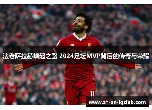 法老萨拉赫崛起之路 2024足坛MVP背后的传奇与荣耀