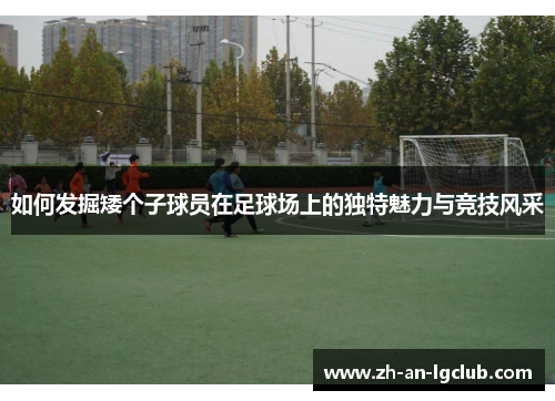如何发掘矮个子球员在足球场上的独特魅力与竞技风采