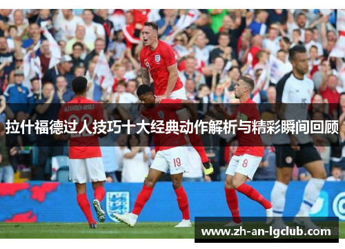 拉什福德过人技巧十大经典动作解析与精彩瞬间回顾