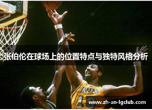 张伯伦在球场上的位置特点与独特风格分析