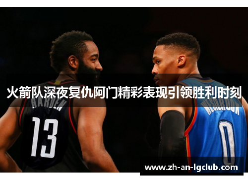 火箭队深夜复仇阿门精彩表现引领胜利时刻 火箭队深夜复仇阿门精彩表现引领胜利时刻