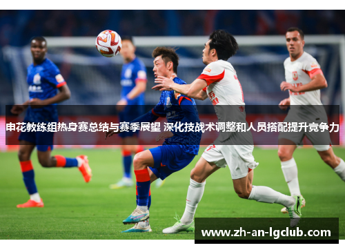 申花教练组热身赛总结与赛季展望 深化技战术调整和人员搭配提升竞争力 申花教练组热身赛总结与赛季展望 深化技战术调整和人员搭配提升竞争力