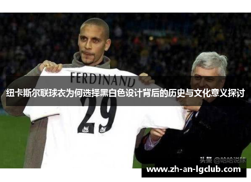 纽卡斯尔联球衣为何选择黑白色设计背后的历史与文化意义探讨