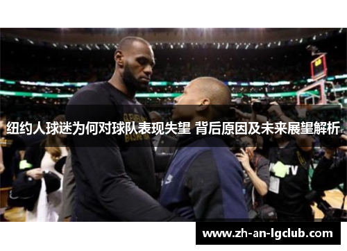 纽约人球迷为何对球队表现失望 背后原因及未来展望解析 纽约人球迷为何对球队表现失望 背后原因及未来展望解析