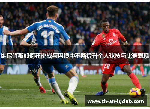 维尼修斯如何在挑战与困境中不断提升个人球技与比赛表现 维尼修斯如何在挑战与困境中不断提升个人球技与比赛表现