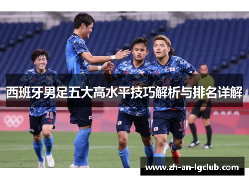 西班牙男足五大高水平技巧解析与排名详解