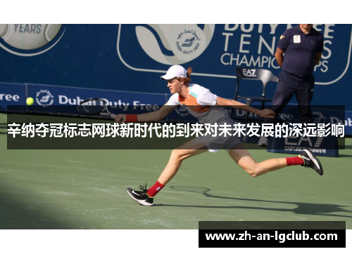 辛纳夺冠标志网球新时代的到来对未来发展的深远影响