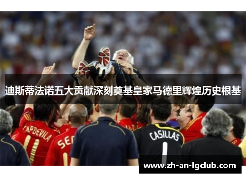 迪斯蒂法诺五大贡献深刻奠基皇家马德里辉煌历史根基 迪斯蒂法诺五大贡献深刻奠基皇家马德里辉煌历史根基