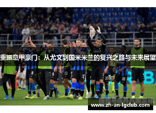 重振意甲豪门：从尤文到国米米兰的复兴之路与未来展望