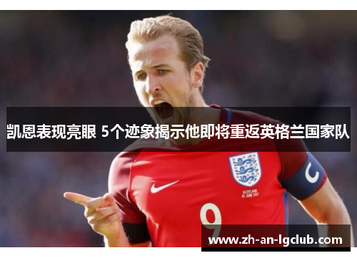 凯恩表现亮眼 5个迹象揭示他即将重返英格兰国家队