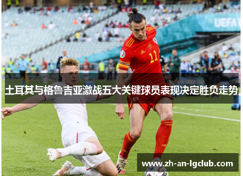 土耳其与格鲁吉亚激战五大关键球员表现决定胜负走势