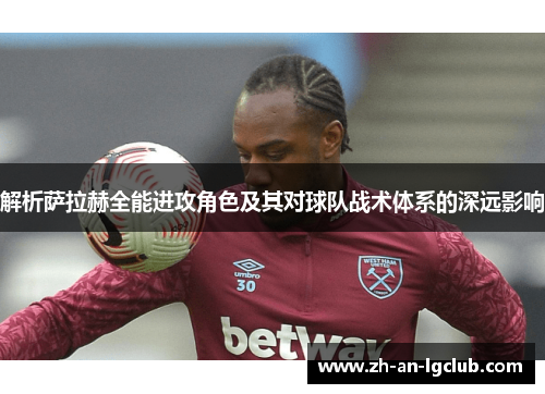 解析萨拉赫全能进攻角色及其对球队战术体系的深远影响