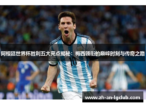 阿根廷世界杯胜利五大亮点揭秘：梅西领衔的巅峰时刻与传奇之路