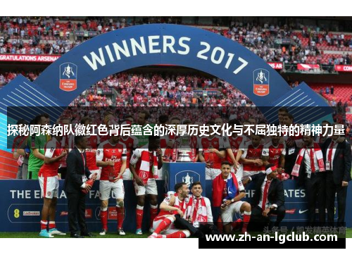 探秘阿森纳队徽红色背后蕴含的深厚历史文化与不屈独特的精神力量 探秘阿森纳队徽红色背后蕴含的深厚历史文化与不屈独特的精神力量