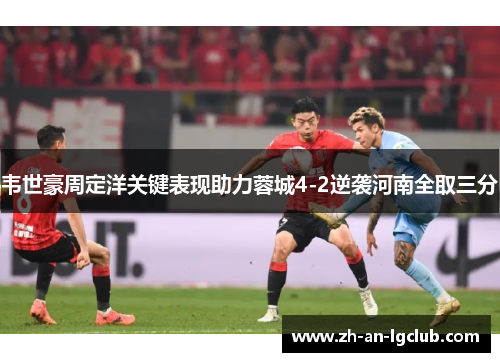 韦世豪周定洋关键表现助力蓉城4-2逆袭河南全取三分 韦世豪周定洋关键表现助力蓉城4-2逆袭河南全取三分