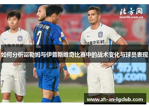 如何分析富勒姆与伊普斯维奇比赛中的战术变化与球员表现