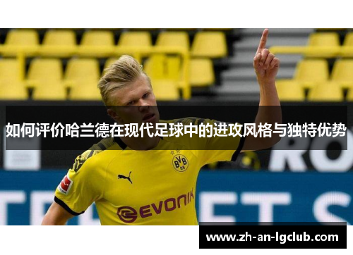 如何评价哈兰德在现代足球中的进攻风格与独特优势 如何评价哈兰德在现代足球中的进攻风格与独特优势
