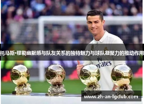 托马斯·穆勒幽默感与队友关系的独特魅力与球队凝聚力的推动作用 托马斯·穆勒幽默感与队友关系的独特魅力与球队凝聚力的推动作用