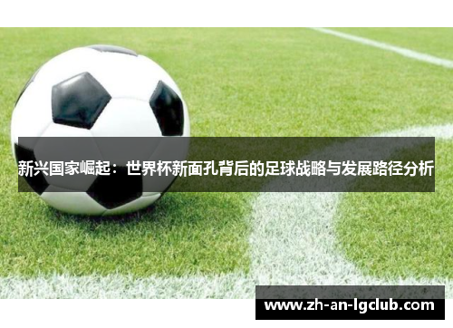 新兴国家崛起:世界杯新面孔背后的足球战略与发展路径分析 新兴国家崛起:世界杯新面孔背后的足球战略与发展路径分析