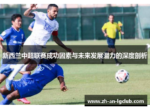 新西兰中超联赛成功因素与未来发展潜力的深度剖析 新西兰中超联赛成功因素与未来发展潜力的深度剖析