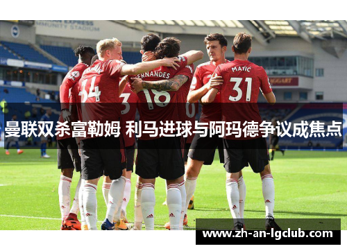 曼联双杀富勒姆 利马进球与阿玛德争议成焦点 曼联双杀富勒姆 利马进球与阿玛德争议成焦点