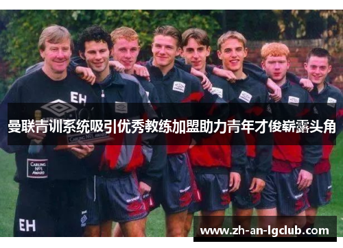 曼联青训系统吸引优秀教练加盟助力青年才俊崭露头角