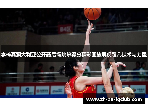李梓嘉澳大利亚公开赛后场跳杀得分精彩回放展现超凡技术与力量 李梓嘉澳大利亚公开赛后场跳杀得分精彩回放展现超凡技术与力量