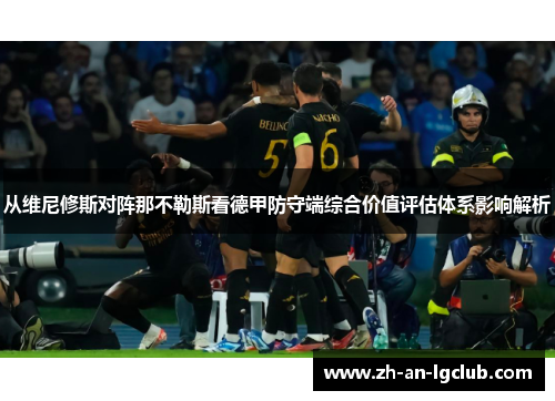 从维尼修斯对阵那不勒斯看德甲防守端综合价值评估体系影响解析 从维尼修斯对阵那不勒斯看德甲防守端综合价值评估体系影响解析