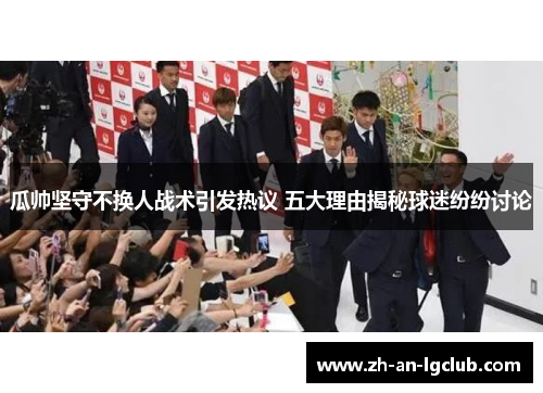 瓜帅坚守不换人战术引发热议 五大理由揭秘球迷纷纷讨论