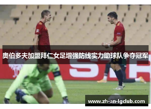 奥伯多夫加盟拜仁女足增强防线实力助球队争夺冠军 奥伯多夫加盟拜仁女足增强防线实力助球队争夺冠军