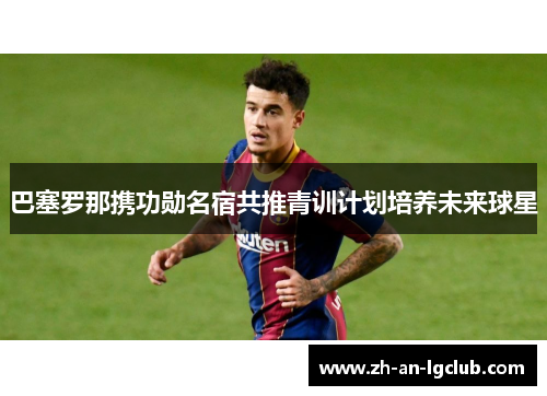 巴塞罗那携功勋名宿共推青训计划培养未来球星 巴塞罗那携功勋名宿共推青训计划培养未来球星