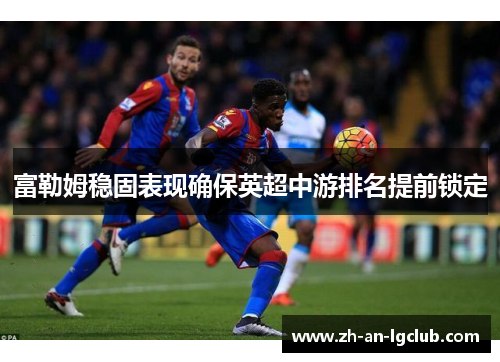 富勒姆稳固表现确保英超中游排名提前锁定 富勒姆稳固表现确保英超中游排名提前锁定